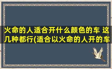 火命的人适合开什么颜色的车 这几种都行(适合以火命的人开的车的颜色，你知道吗？)